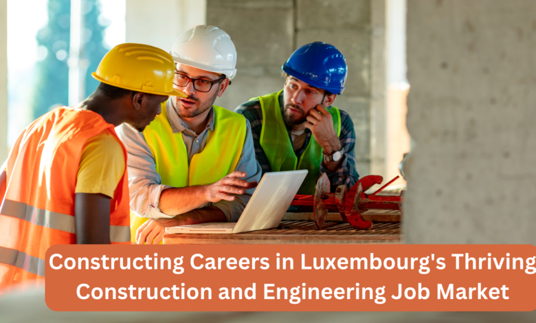 Constructing Careers in Luxembourg’s Thriving Construction and Engineering Job Market