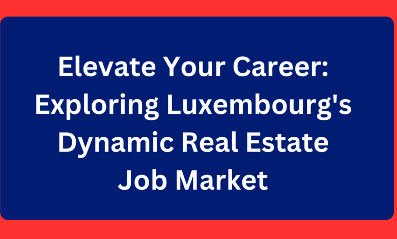 Elevate Your Career: Exploring Luxembourg’s Dynamic Real Estate Job Market